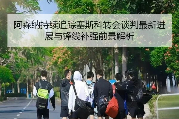 阿森纳持续追踪塞斯科转会谈判最新进展与锋线补强前景解析 - kaiyun