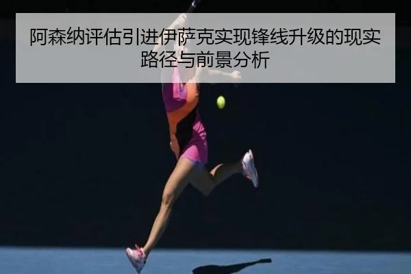 阿森纳评估引进伊萨克实现锋线升级的现实路径与前景分析 - kaiyun