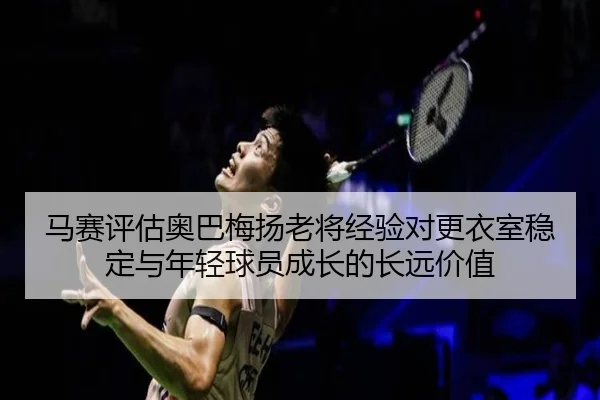 马赛评估奥巴梅扬老将经验对更衣室稳定与年轻球员成长的长远价值（kaiyun）