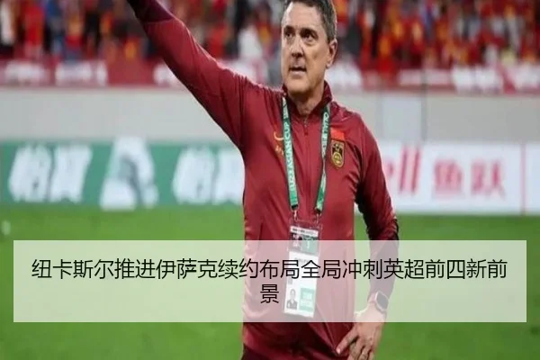 纽卡斯尔推进伊萨克续约布局全局冲刺英超前四新前景（kaiyun）