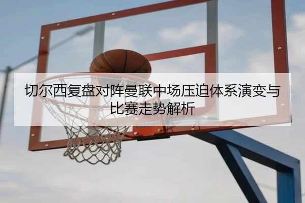切尔西复盘对阵曼联中场压迫体系演变与比赛走势解析 - kaiyun