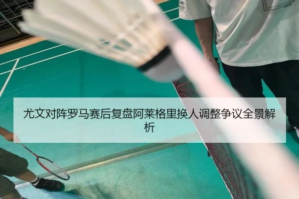 尤文对阵罗马赛后复盘阿莱格里换人调整争议全景解析 - kaiyun