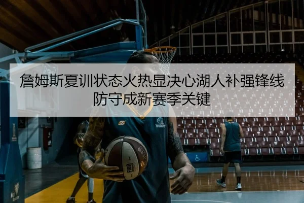 詹姆斯夏训状态火热显决心湖人补强锋线防守成新赛季关键 - kaiyun